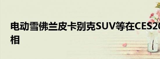 电动雪佛兰皮卡别克SUV等在CES2021上亮相