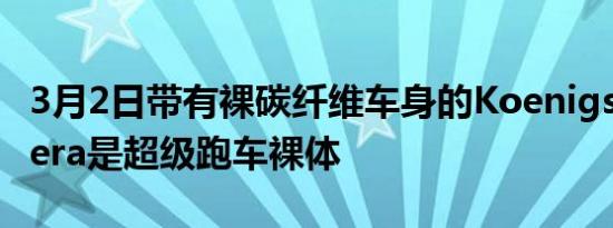 3月2日带有裸碳纤维车身的KoenigseggRegera是超级跑车裸体