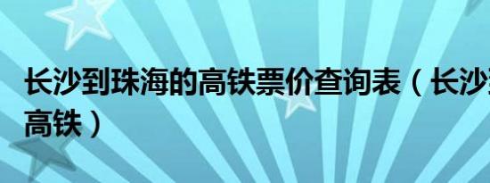 长沙到珠海的高铁票价查询表（长沙到珠海的高铁）