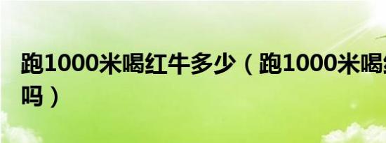 跑1000米喝红牛多少（跑1000米喝红牛有用吗）