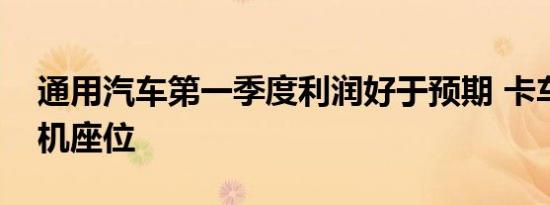 通用汽车第一季度利润好于预期 卡车位居司机座位