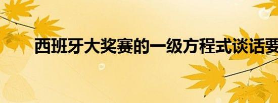 西班牙大奖赛的一级方程式谈话要点