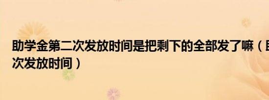 助学金第二次发放时间是把剩下的全部发了嘛（助学金第二次发放时间）