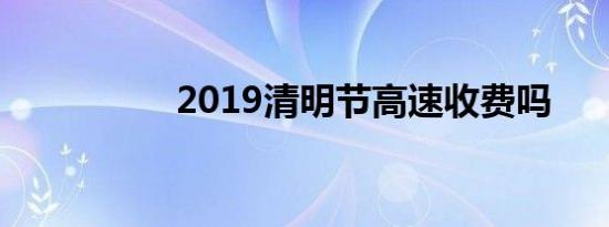 2019清明节高速收费吗