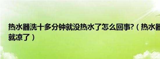 热水器洗十多分钟就没热水了怎么回事?（热水器洗10分钟就凉了）