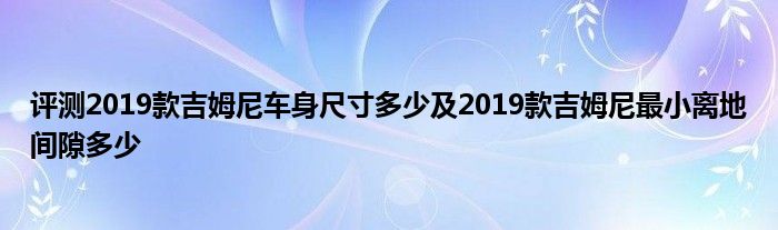 评测2019款吉姆尼车身尺寸多少及2019款吉姆尼最小离地间隙多少(图1)