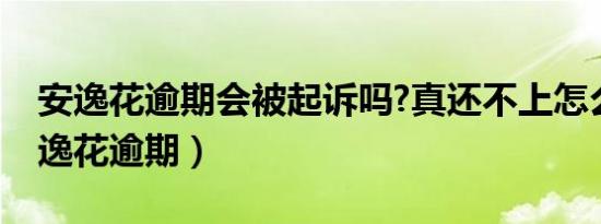 安逸花逾期会被起诉吗?真还不上怎么办（安逸花逾期）