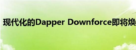 现代化的Dapper Downforce即将焕然一新