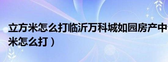 立方米怎么打临沂万科城如园房产中介（立方米怎么打）