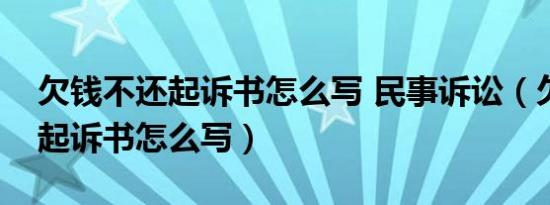 欠钱不还起诉书怎么写 民事诉讼（欠钱不还起诉书怎么写）