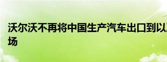 沃尔沃不再将中国生产汽车出口到以及欧洲市场