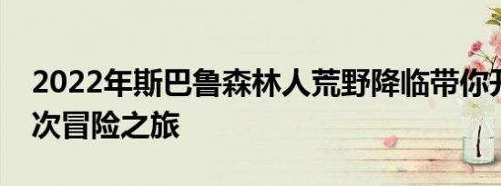 2022年斯巴鲁森林人荒野降临带你开启下一次冒险之旅