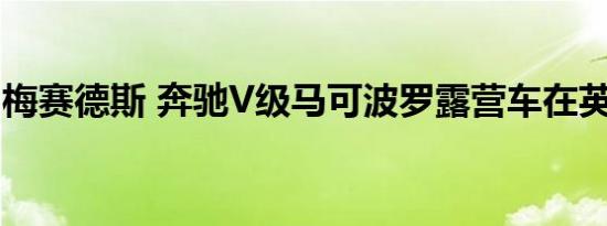 梅赛德斯 奔驰V级马可波罗露营车在英国上市