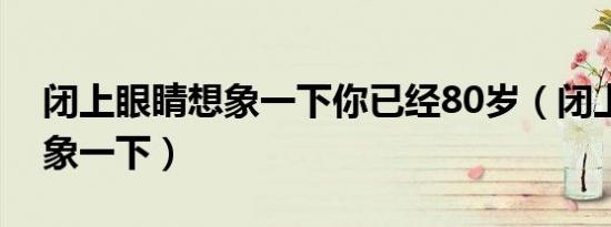 闭上眼睛想象一下你已经80岁（闭上眼睛想象一下）