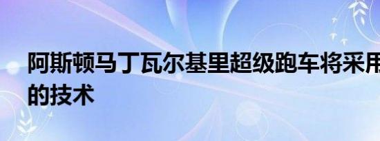 阿斯顿马丁瓦尔基里超级跑车将采用F1以外的技术