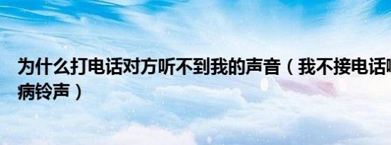 为什么打电话对方听不到我的声音（我不接电话啊因为我有病铃声）