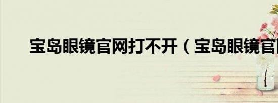 宝岛眼镜官网打不开（宝岛眼镜官网）