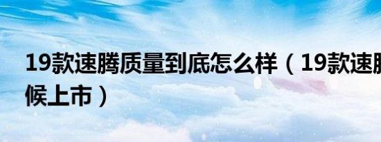 19款速腾质量到底怎么样（19款速腾什么时候上市）