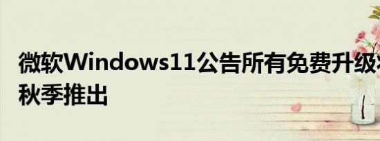 微软Windows11公告所有免费升级将于今年秋季推出