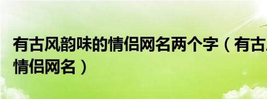 有古风韵味的情侣网名两个字（有古风韵味的情侣网名）