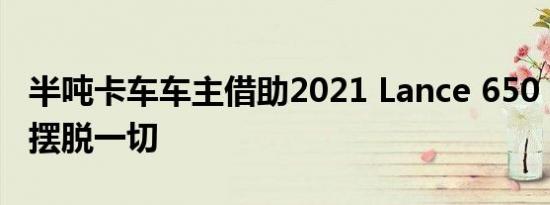 半吨卡车车主借助2021 Lance 650 Camper摆脱一切