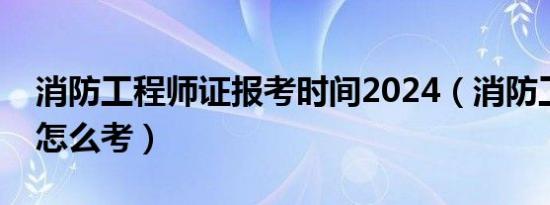 消防工程师证报考时间2024（消防工程师证怎么考）