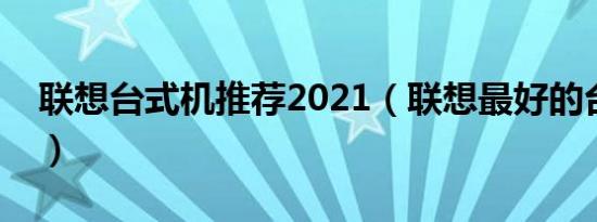 联想台式机推荐2021（联想最好的台式电脑）