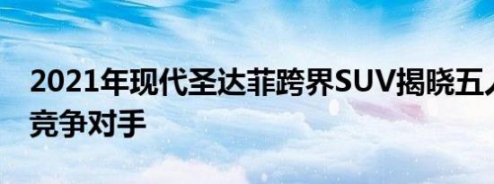 2021年现代圣达菲跨界SUV揭晓五人座面对竞争对手