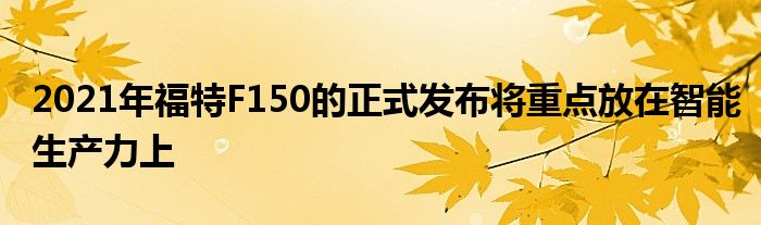 2021年福特F150的正式发布将重点放在智能生产力上(图1)