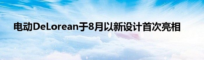 电动DeLorean于8月以新设计首次亮相(图1)