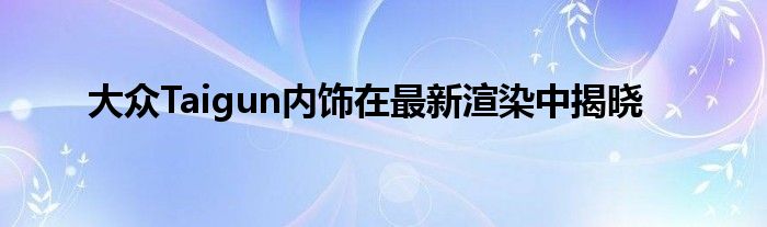 大众Taigun内饰在最新渲染中揭晓(图1)