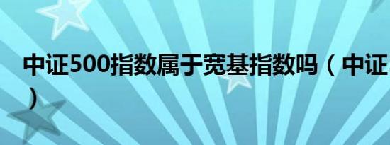 中证500指数属于宽基指数吗（中证500指数）