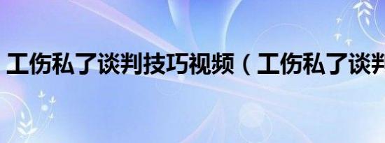 工伤私了谈判技巧视频（工伤私了谈判技巧）