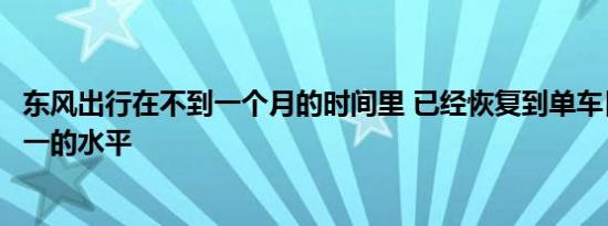 东风出行在不到一个月的时间里 已经恢复到单车日均单量第一的水平