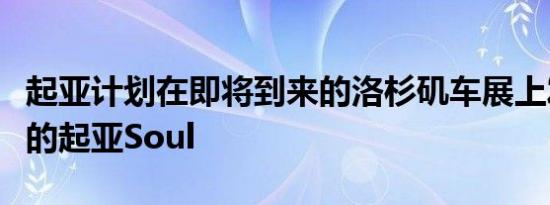 起亚计划在即将到来的洛杉矶车展上发布全新的起亚Soul