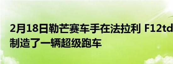 2月18日勒芒赛车手在法拉利 F12tdf 底盘上制造了一辆超级跑车