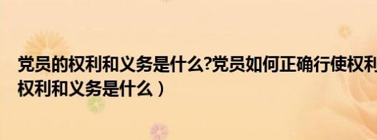 党员的权利和义务是什么?党员如何正确行使权利?（党员的权利和义务是什么）