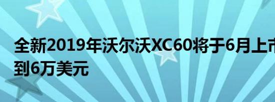 全新2019年沃尔沃XC60将于6月上市 价格不到6万美元