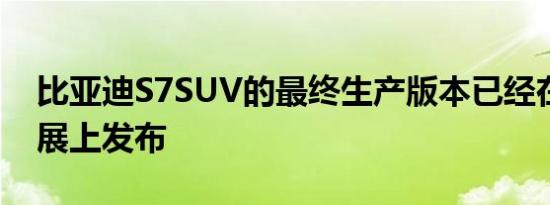 比亚迪S7SUV的最终生产版本已经在北京车展上发布