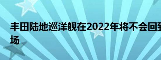 丰田陆地巡洋舰在2022年将不会回到美国市场