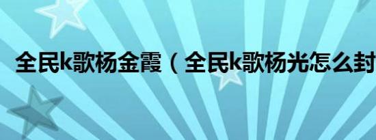 全民k歌杨金霞（全民k歌杨光怎么封号了）