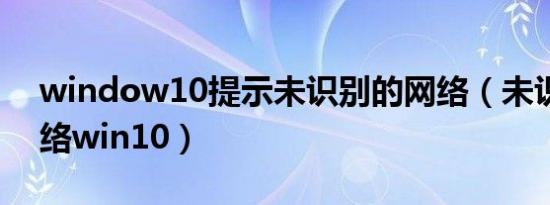 window10提示未识别的网络（未识别的网络win10）