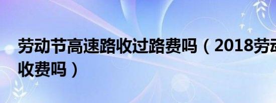 劳动节高速路收过路费吗（2018劳动节高速收费吗）