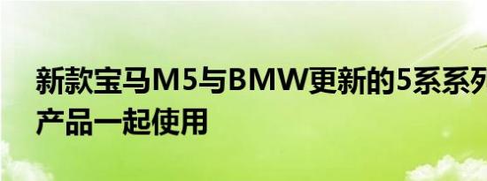 新款宝马M5与BMW更新的5系系列的其余产品一起使用