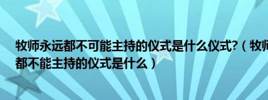 牧师永远都不可能主持的仪式是什么仪式?（牧师无论如何都不能主持的仪式是什么）