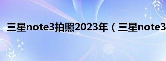 三星note3拍照2023年（三星note3拍照）