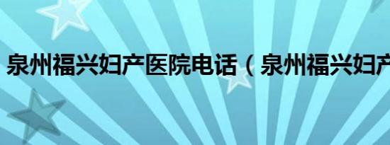 泉州福兴妇产医院电话（泉州福兴妇产医院）