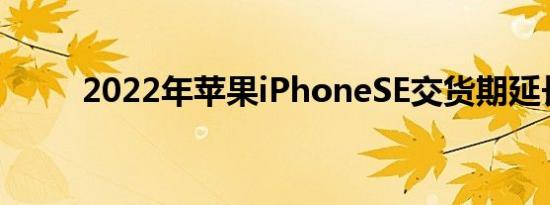 2022年苹果iPhoneSE交货期延长