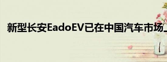 新型长安EadoEV已在中国汽车市场上推出