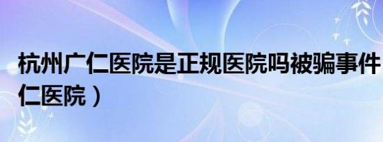 杭州广仁医院是正规医院吗被骗事件（杭州广仁医院）